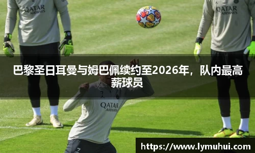 巴黎圣日耳曼与姆巴佩续约至2026年，队内最高薪球员